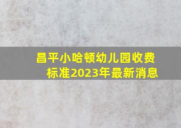 昌平小哈顿幼儿园收费标准2023年最新消息