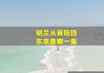 明兰从宥阳回东京是哪一集