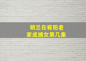 明兰在宥阳老家成嫡女第几集