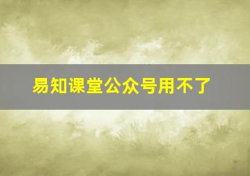 易知课堂公众号用不了