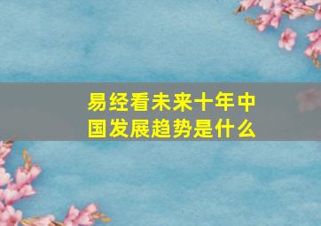 易经看未来十年中国发展趋势是什么