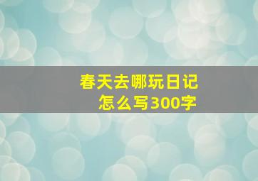 春天去哪玩日记怎么写300字