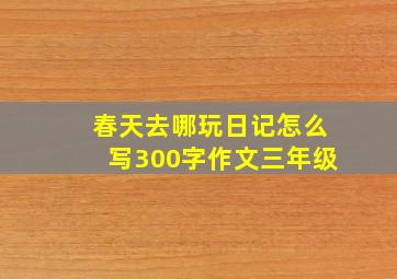 春天去哪玩日记怎么写300字作文三年级