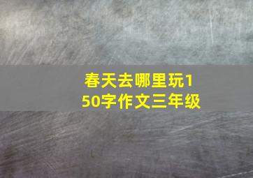 春天去哪里玩150字作文三年级