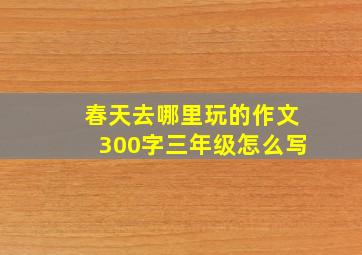 春天去哪里玩的作文300字三年级怎么写