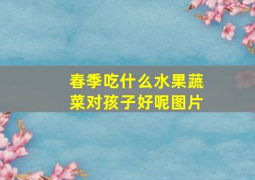 春季吃什么水果蔬菜对孩子好呢图片