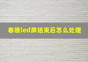 春晚led屏结束后怎么处理