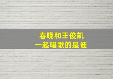 春晚和王俊凯一起唱歌的是谁