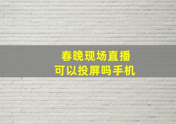 春晚现场直播可以投屏吗手机