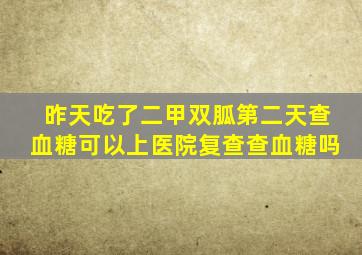 昨天吃了二甲双胍第二天查血糖可以上医院复查查血糖吗