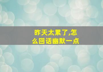 昨天太累了,怎么回话幽默一点