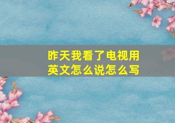 昨天我看了电视用英文怎么说怎么写