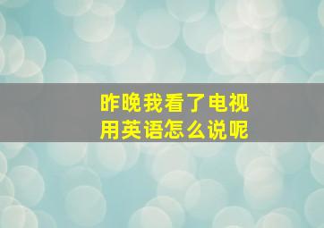 昨晚我看了电视用英语怎么说呢