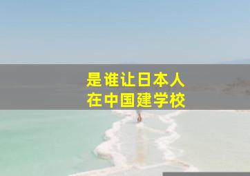 是谁让日本人在中国建学校