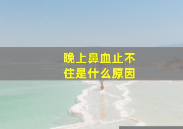 晚上鼻血止不住是什么原因