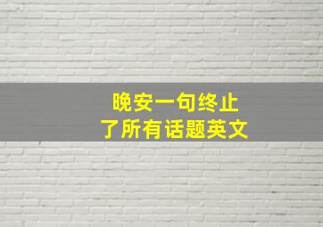 晚安一句终止了所有话题英文