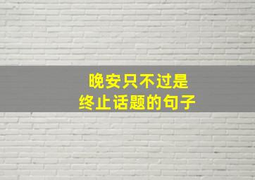 晚安只不过是终止话题的句子