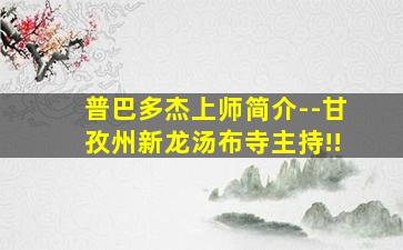 普巴多杰上师简介--甘孜州新龙汤布寺主持!!