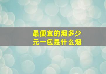 最便宜的烟多少元一包是什么烟