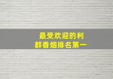 最受欢迎的利群香烟排名第一