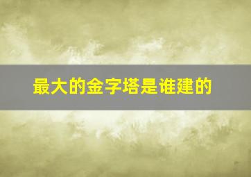 最大的金字塔是谁建的