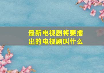 最新电视剧将要播出的电视剧叫什么