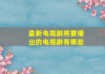 最新电视剧将要播出的电视剧有哪些