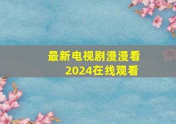 最新电视剧漫漫看2024在线观看