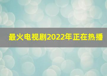 最火电视剧2022年正在热播