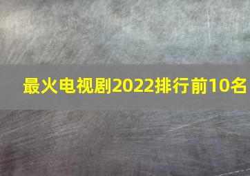 最火电视剧2022排行前10名