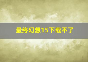 最终幻想15下载不了