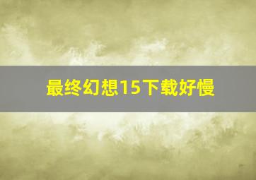 最终幻想15下载好慢