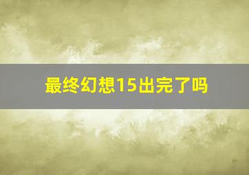 最终幻想15出完了吗