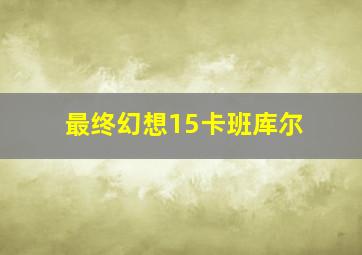 最终幻想15卡班库尔