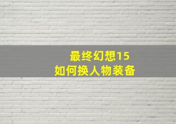 最终幻想15如何换人物装备