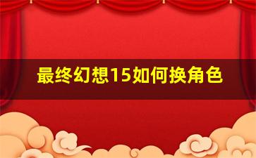 最终幻想15如何换角色