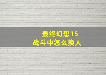 最终幻想15战斗中怎么换人