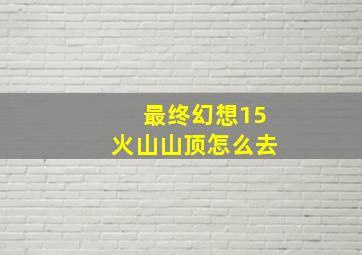 最终幻想15火山山顶怎么去