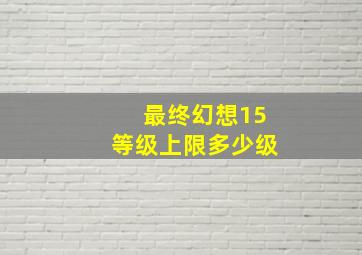 最终幻想15等级上限多少级