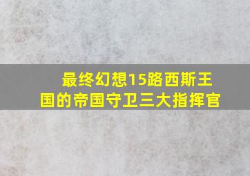 最终幻想15路西斯王国的帝国守卫三大指挥官