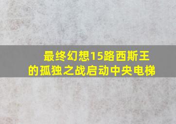 最终幻想15路西斯王的孤独之战启动中央电梯