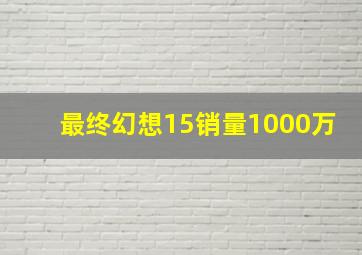 最终幻想15销量1000万