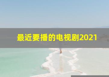 最近要播的电视剧2021