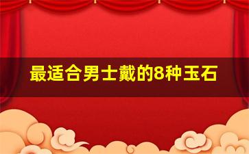 最适合男士戴的8种玉石