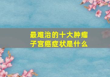 最难治的十大肿瘤子宫癌症状是什么