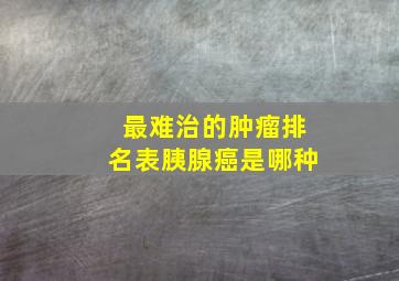 最难治的肿瘤排名表胰腺癌是哪种