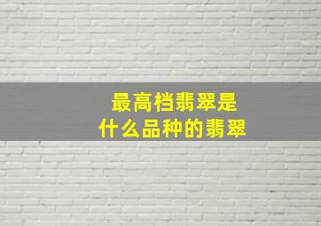 最高档翡翠是什么品种的翡翠