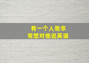 有一个人我非常想对他说英语