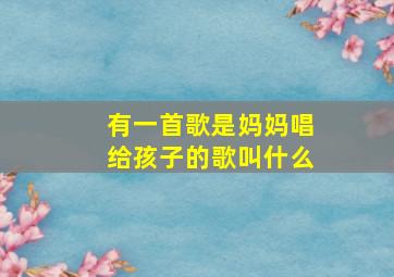 有一首歌是妈妈唱给孩子的歌叫什么