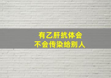 有乙肝抗体会不会传染给别人